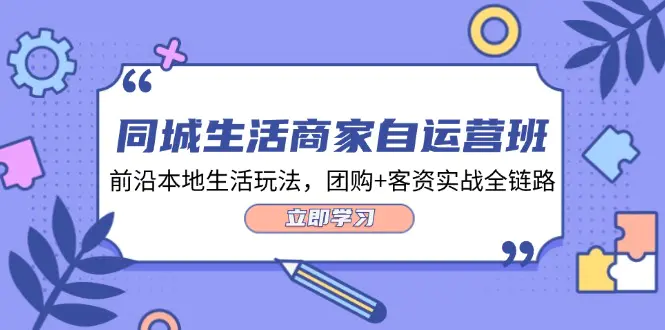 同城生活商家自运营班，前沿本地生活玩法，团购+客资实战全链路-梧桐有术
