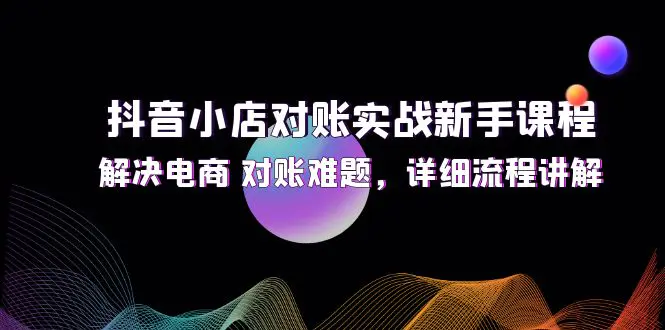 抖音小店对账实战新手课程，解决电商 对账难题，详细流程讲解-梧桐有术