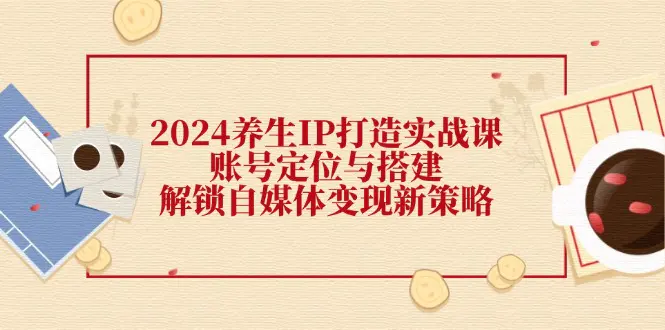 2024养生IP打造实战课：账号定位与搭建，解锁自媒体变现新策略-梧桐有术