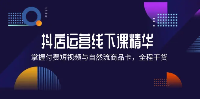 抖店进阶线下课精华：掌握付费短视频与自然流商品卡，全程干货！-梧桐有术