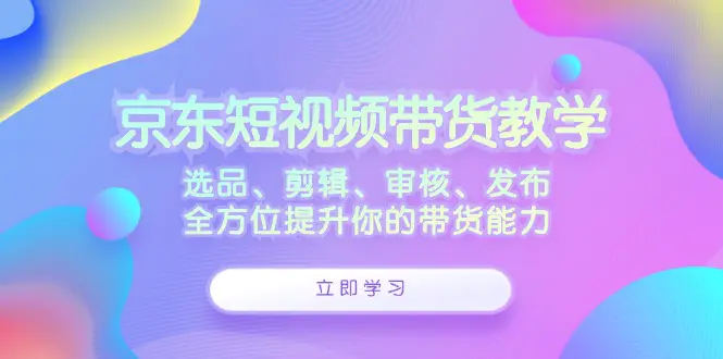 京东短视频带货：选品、剪辑、审核、发布，全方位提升带货能力-梧桐有术