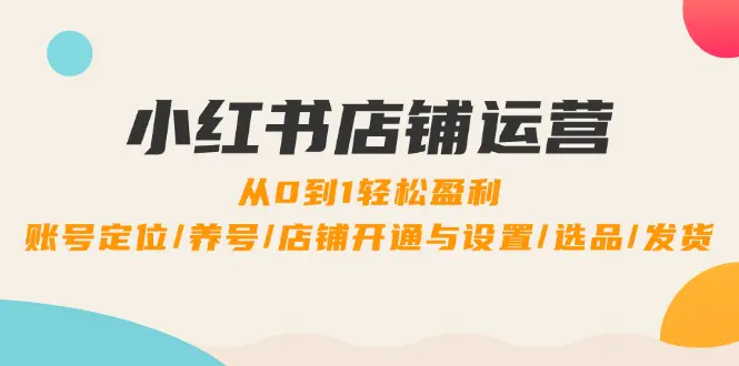 小红书店铺运营：0到1轻松盈利，账号定位/养号/店铺开通与设置-梧桐有术