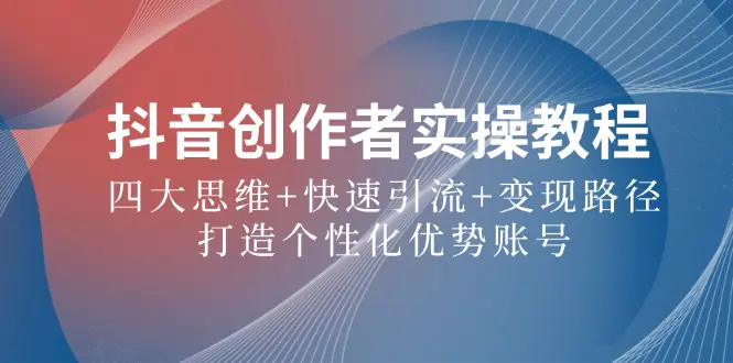 抖音创作者实操教程：四大思维+快速引流，打造个性化优势账号-梧桐有术