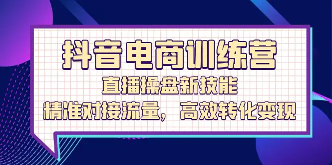 抖音电商训练营：直播操盘新技能，精准对接流量，高效转化变现-梧桐有术