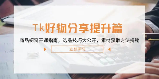Tk好物分享提升篇：商品橱窗开通指南，选品技巧大公开，素材获取-梧桐有术