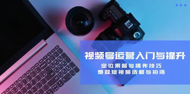 视频号运营入门：定位策略与操作技巧，爆款短视频选题与拍摄-梧桐有术