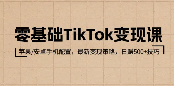 零基础TikTok变现课：苹果/安卓手机配置，最新变现策略，日赚500-梧桐有术