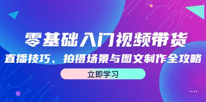 零基础入门视频带货：直播技巧、拍摄场景与图文制作全攻略-梧桐有术