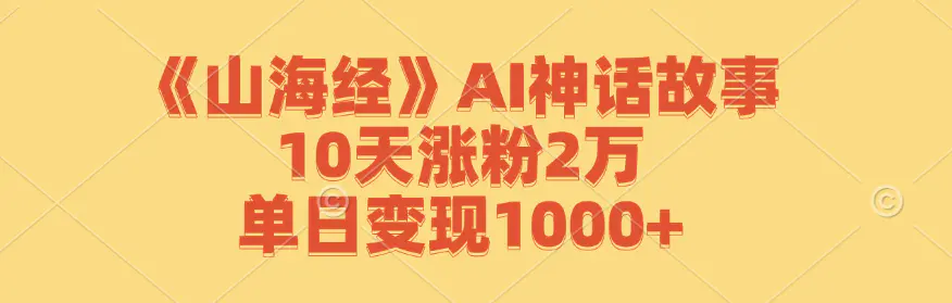 《山海经》AI神话故事，10天涨粉2万，单日变现1000+-梧桐有术