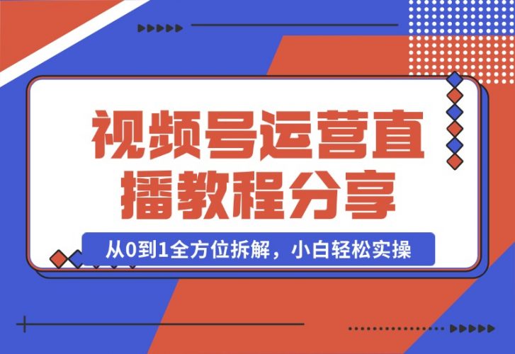 视频号运营+直播教程分享，从0到1全方位拆解，小白轻松实操-梧桐有术