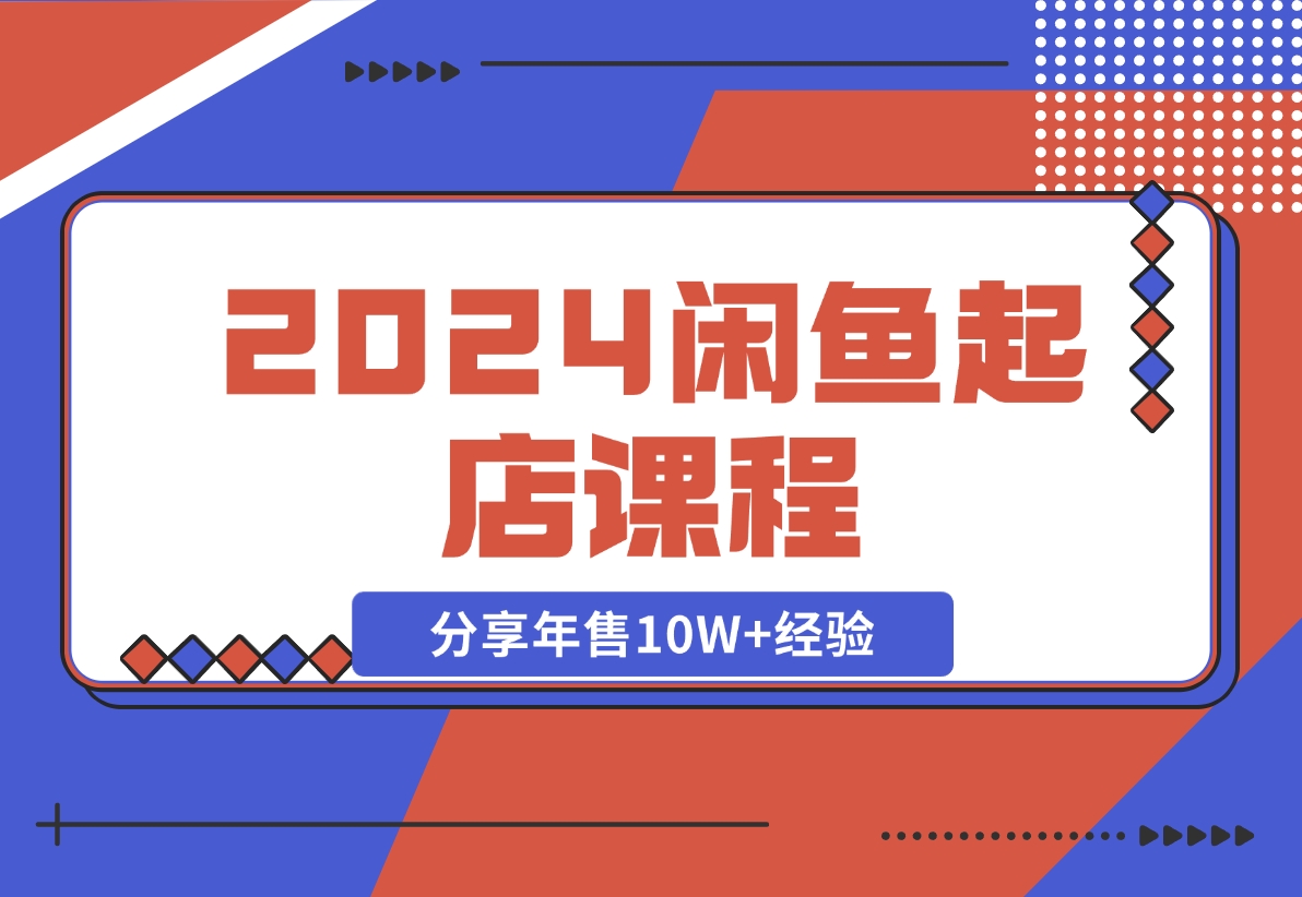 2024闲鱼起店课程：解析货源选择、运营技巧，分享年售10W+经验-梧桐有术