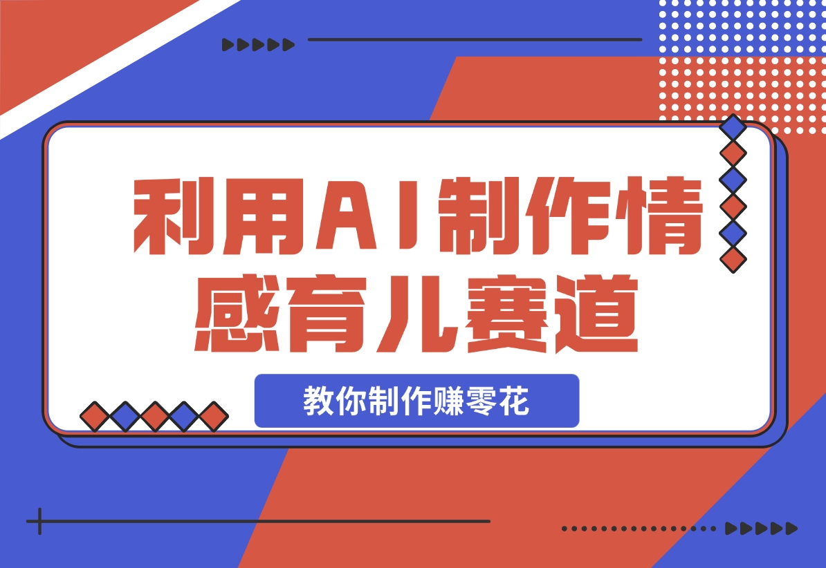 利用 AI 制作情感育儿赛道视频，教你制作赚零花！-梧桐有术