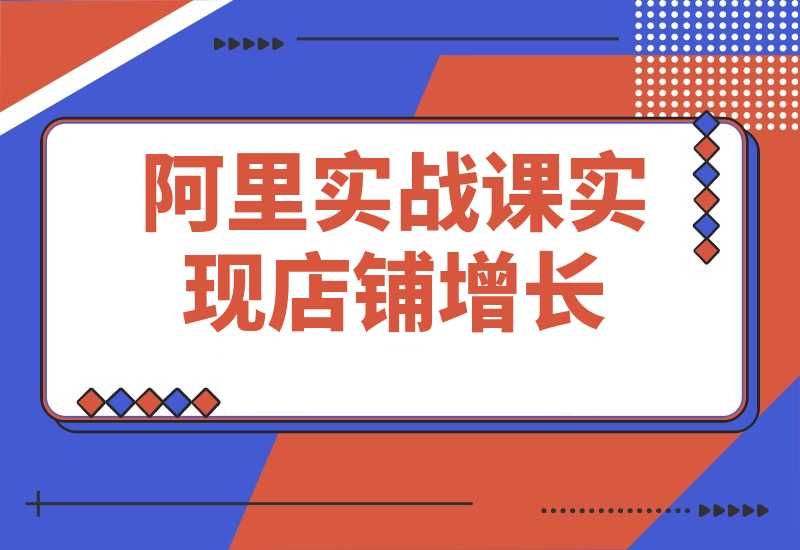 阿里巴巴实战课：掌握1688流量密码，提升运营能力，实现店铺增长-梧桐有术
