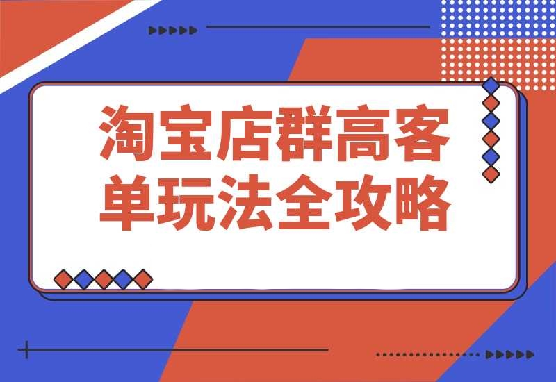 淘宝店群高客单玩法全攻略，把握高客单关键技巧，精通全周期运营-梧桐有术