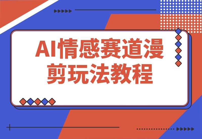 AI情感赛道 情感漫剪玩法 保姆级教程 操作简单 一鱼多吃-梧桐有术