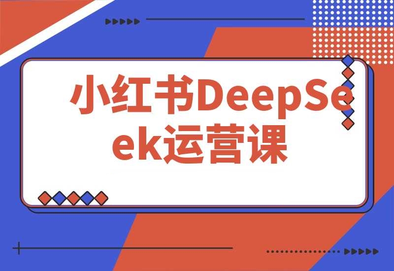 小红书DeepSeek运营课，选品技巧、货源管理、笔记封面制作-梧桐有术
