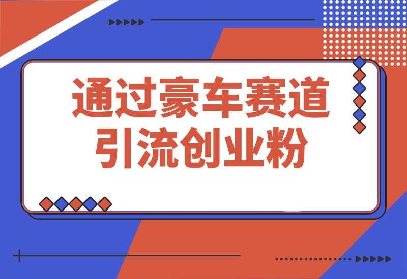 通过豪车赛道引流创业粉的变现4位数保姆级教学-梧桐有术