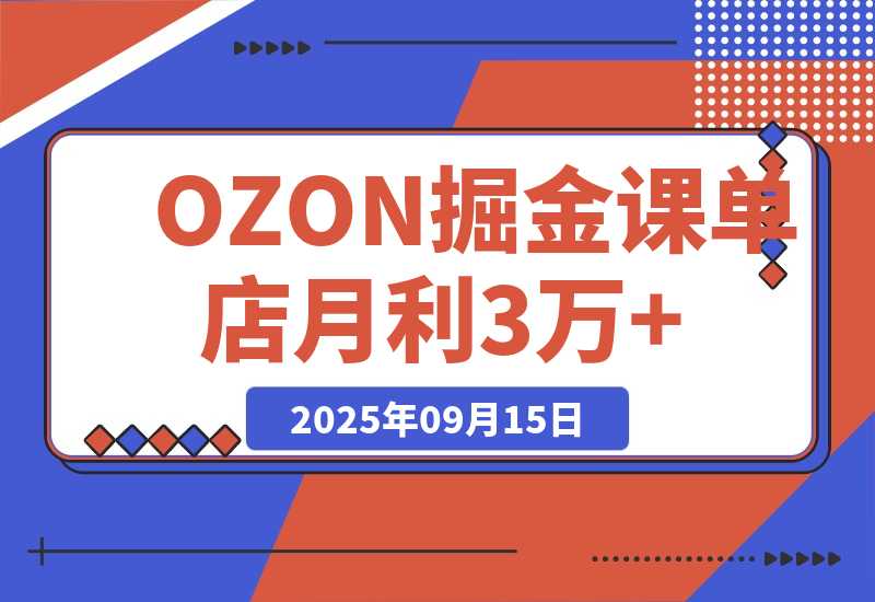 2025OZON掘金课，0元入驻+爆款选品+活动提效，单店月利3万+-梧桐有术