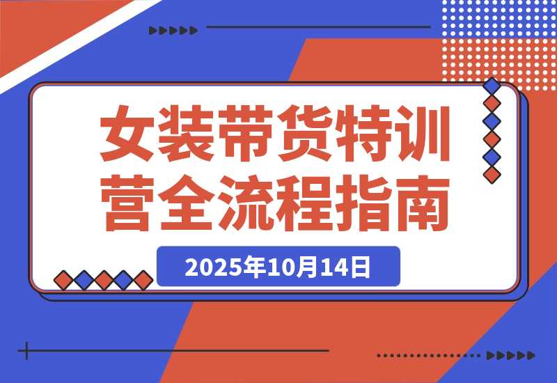 女装带货特训营：从账号授权、切片剪辑到付费投流 单月佣金3万+-梧桐有术